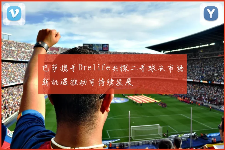 巴萨携手Drelife共探二手球衣市场新机遇推动可持续发展