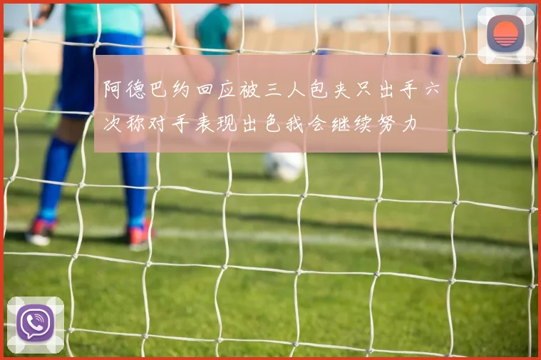 阿德巴约回应被三人包夹只出手六次称对手表现出色我会继续努力
