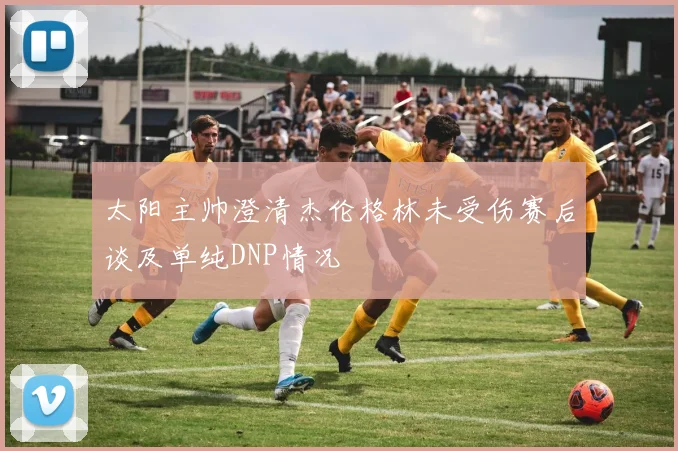 太阳主帅澄清杰伦格林未受伤赛后谈及单纯DNP情况