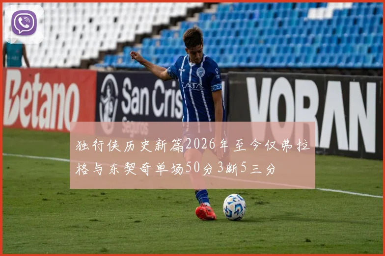 独行侠历史新篇2026年至今仅弗拉格与东契奇单场50分3断5三分