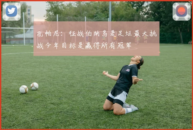 孔帕尼：征战伯纳乌是足坛最大挑战今年目标是赢得所有冠军