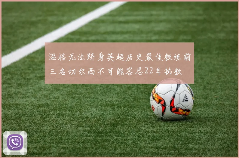 温格无法跻身英超历史最佳教练前三名切尔西不可能容忍22年执教