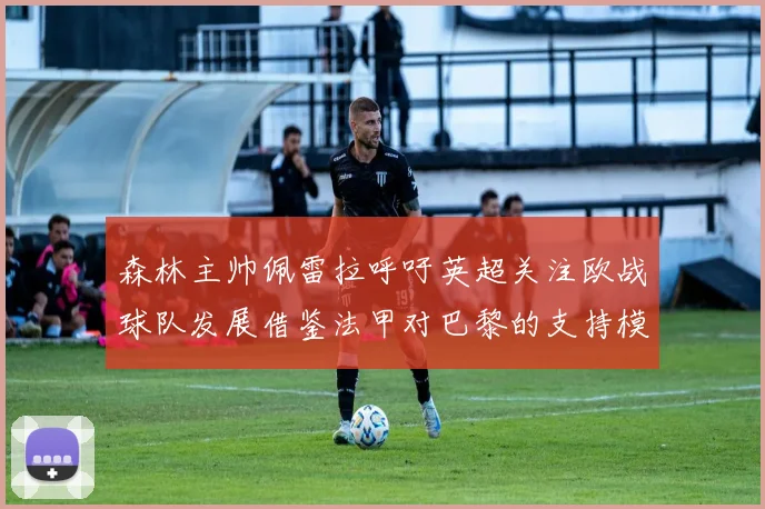 森林主帅佩雷拉呼吁英超关注欧战球队发展借鉴法甲对巴黎的支持模式