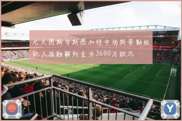 尤文图斯与斯图加特中场斯蒂勒经纪人接触解约金为3600万欧元