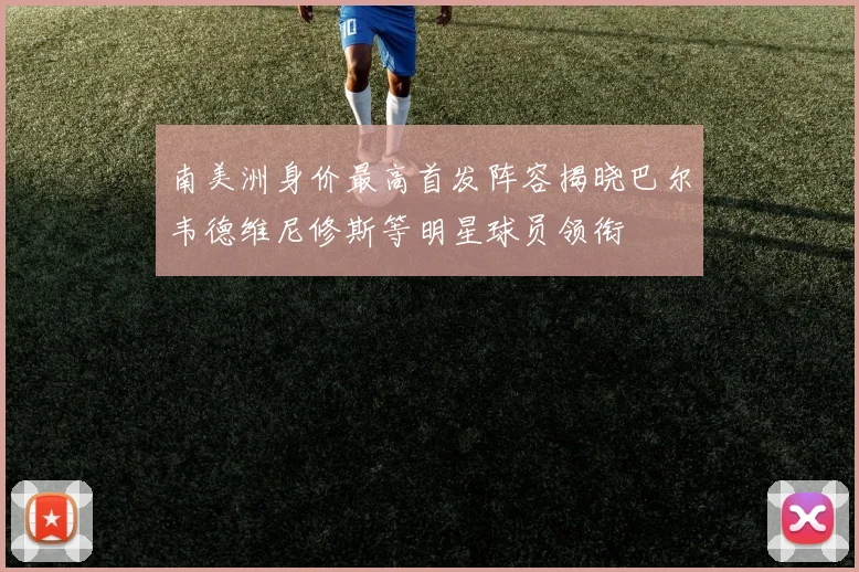南美洲身价最高首发阵容揭晓巴尔韦德维尼修斯等明星球员领衔