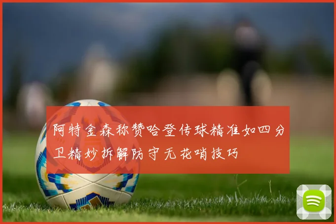 阿特金森称赞哈登传球精准如四分卫精妙拆解防守无花哨技巧