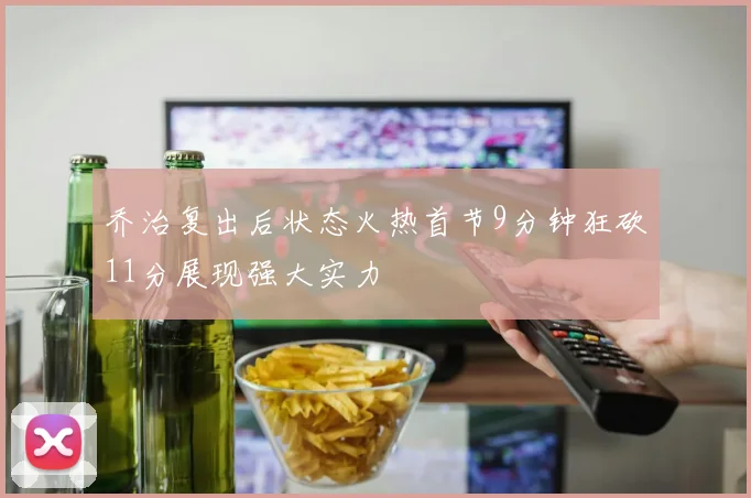 乔治复出后状态火热首节9分钟狂砍11分展现强大实力