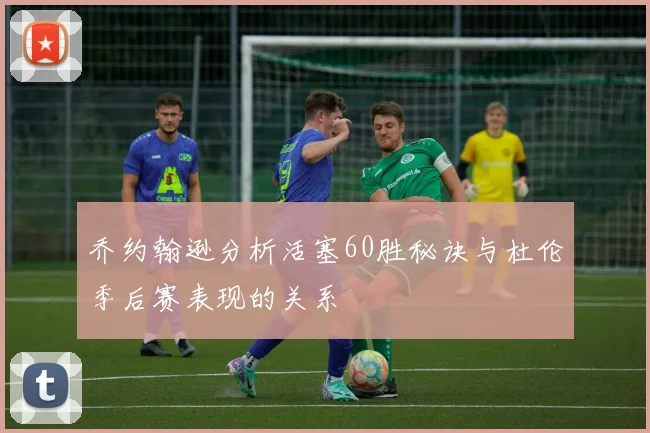 乔约翰逊分析活塞60胜秘诀与杜伦季后赛表现的关系