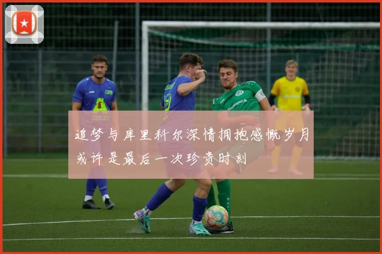 追梦与库里科尔深情拥抱感慨岁月或许是最后一次珍贵时刻