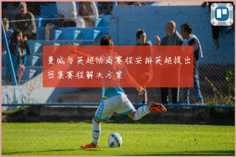 曼城与英超协商赛程安排英超提出密集赛程解决方案