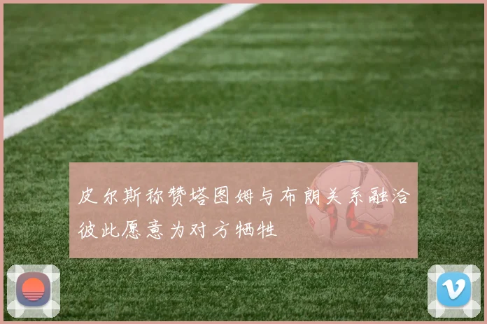 皮尔斯称赞塔图姆与布朗关系融洽彼此愿意为对方牺牲